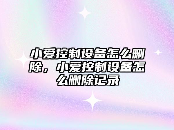 小愛(ài)控制設備怎么刪除，小愛(ài)控制設備怎么刪除記錄