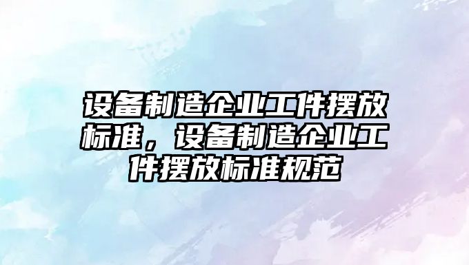 設備制造企業(yè)工件擺放標準，設備制造企業(yè)工件擺放標準規范