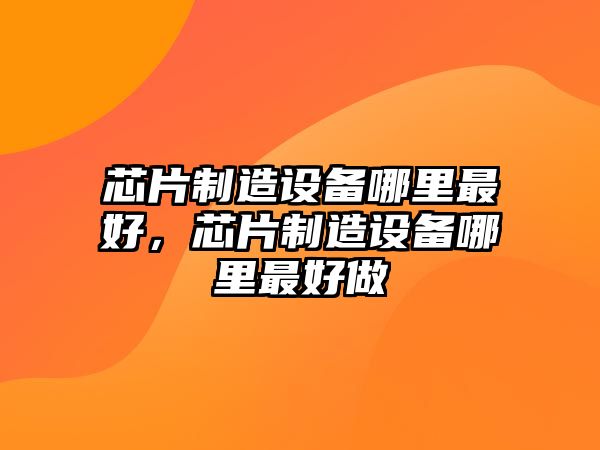 芯片制造設備哪里最好，芯片制造設備哪里最好做