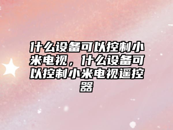什么設備可以控制小米電視，什么設備可以控制小米電視遙控器