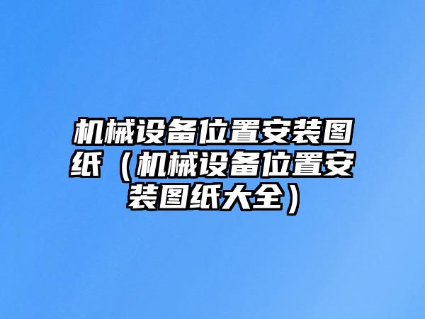 機械設備位置安裝圖紙（機械設備位置安裝圖紙大全）