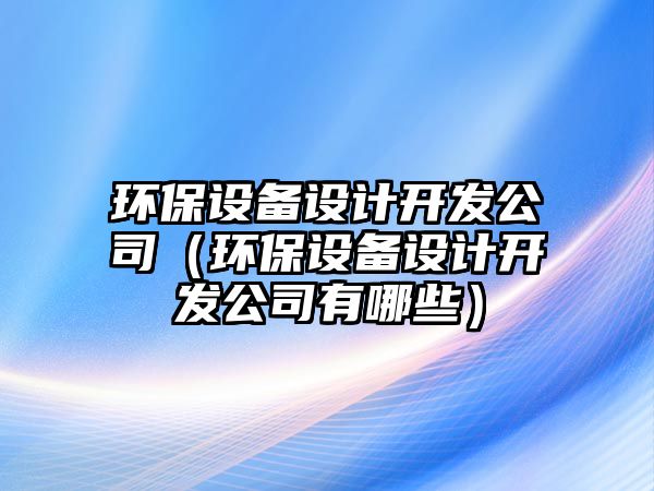 環(huán)保設備設計開(kāi)發(fā)公司（環(huán)保設備設計開(kāi)發(fā)公司有哪些）