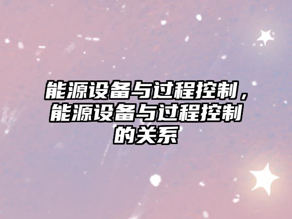 能源設備與過(guò)程控制，能源設備與過(guò)程控制的關(guān)系