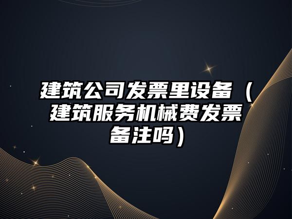 建筑公司發(fā)票里設備（建筑服務(wù)機械費發(fā)票備注嗎）