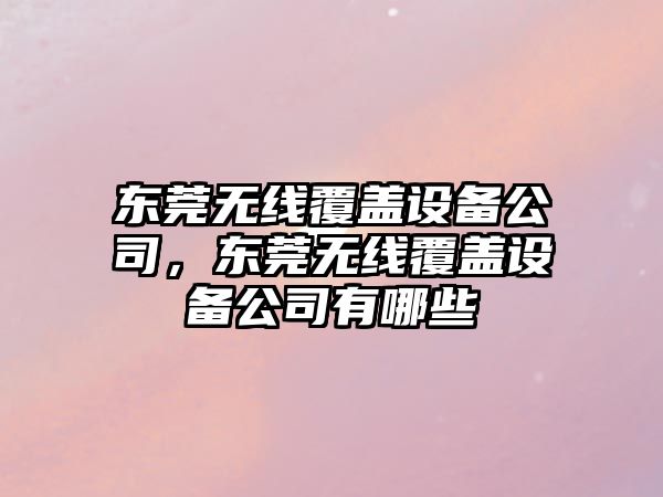 東莞無(wú)線(xiàn)覆蓋設備公司，東莞無(wú)線(xiàn)覆蓋設備公司有哪些