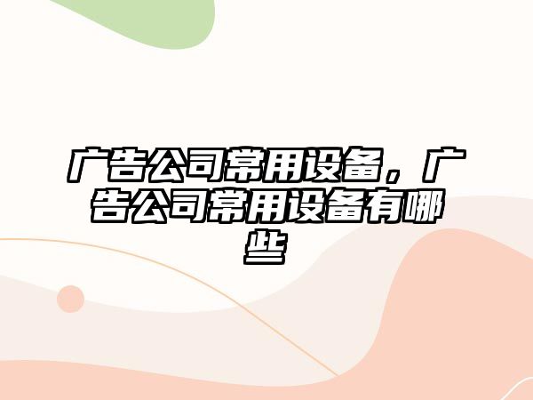 廣告公司常用設備，廣告公司常用設備有哪些