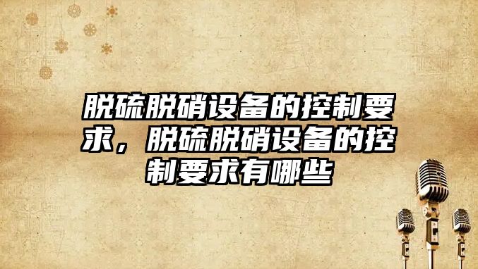 脫硫脫硝設備的控制要求，脫硫脫硝設備的控制要求有哪些