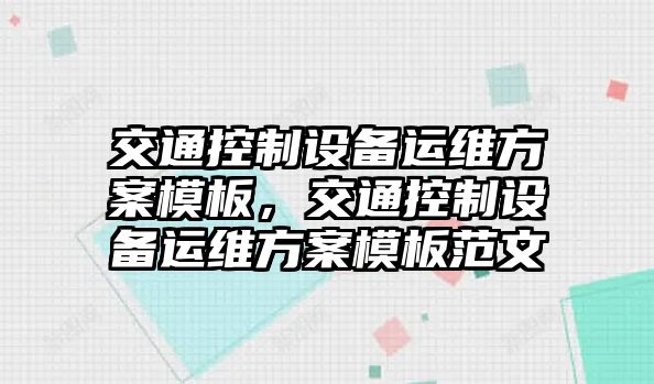 交通控制設備運維方案模板，交通控制設備運維方案模板范文