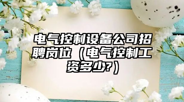 電氣控制設備公司招聘崗位（電氣控制工資多少?）
