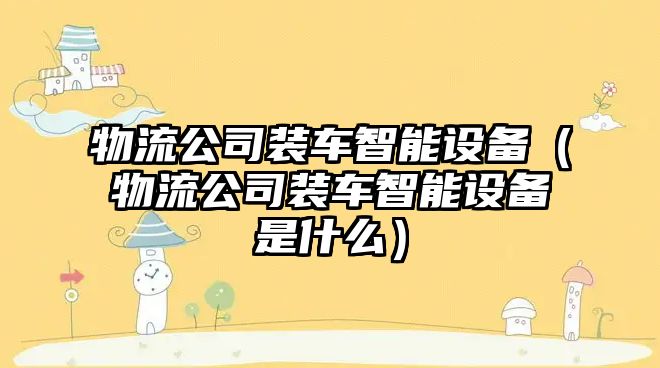 物流公司裝車(chē)智能設備（物流公司裝車(chē)智能設備是什么）