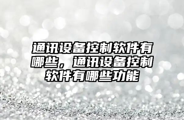 通訊設備控制軟件有哪些，通訊設備控制軟件有哪些功能