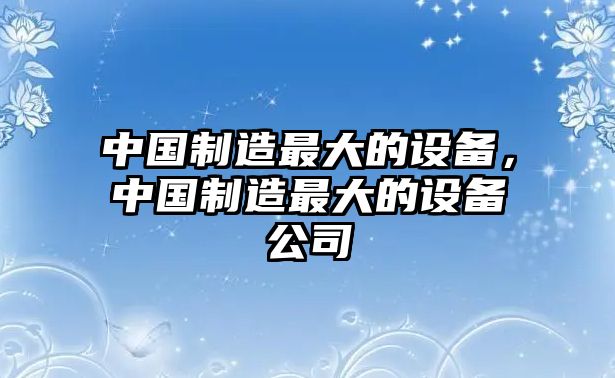 中國制造最大的設備，中國制造最大的設備公司