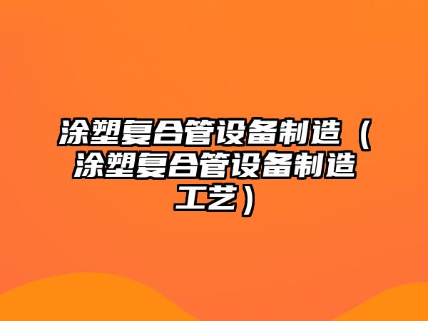 涂塑復合管設備制造（涂塑復合管設備制造工藝）