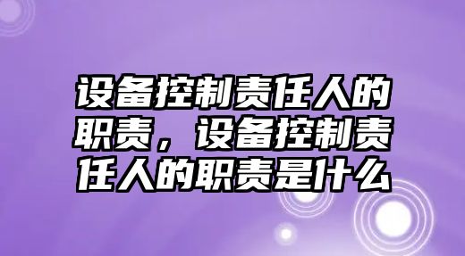 設備控制責任人的職責，設備控制責任人的職責是什么