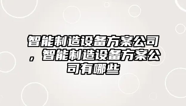 智能制造設備方案公司，智能制造設備方案公司有哪些