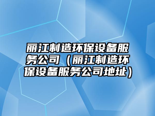 麗江制造環(huán)保設備服務(wù)公司（麗江制造環(huán)保設備服務(wù)公司地址）