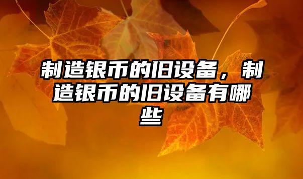 制造銀幣的舊設備，制造銀幣的舊設備有哪些