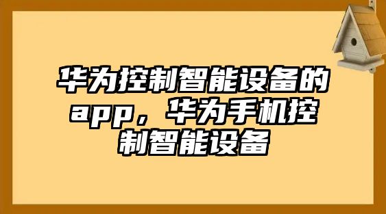 華為控制智能設備的app，華為手機控制智能設備