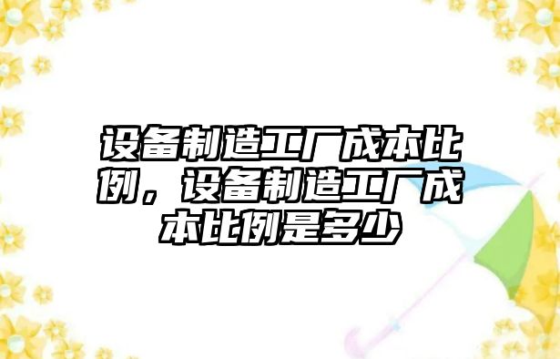 設備制造工廠(chǎng)成本比例，設備制造工廠(chǎng)成本比例是多少