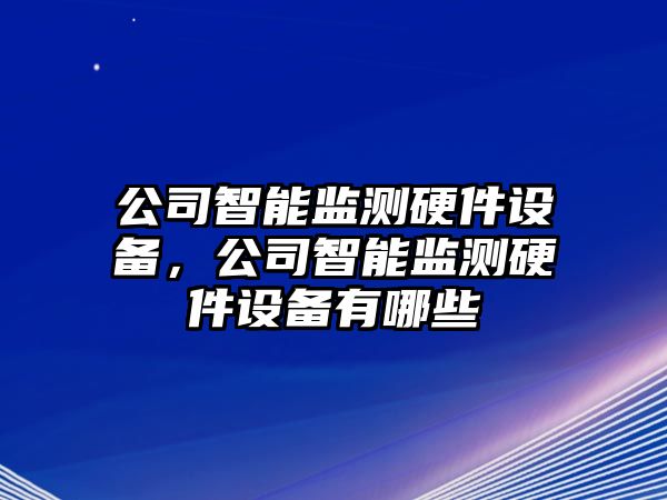 公司智能監測硬件設備，公司智能監測硬件設備有哪些