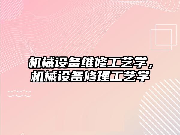 機械設備維修工藝學(xué)，機械設備修理工藝學(xué)
