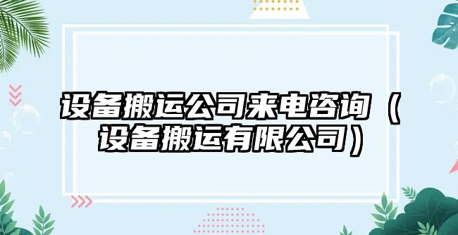 設備搬運公司來(lái)電咨詢(xún)（設備搬運有限公司）