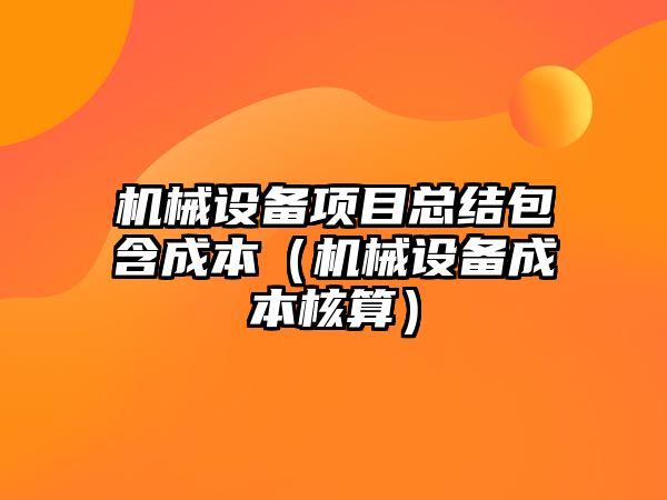 機械設備項目總結包含成本（機械設備成本核算）