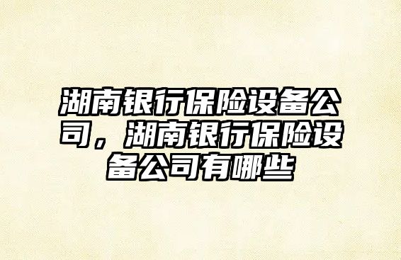 湖南銀行保險設備公司，湖南銀行保險設備公司有哪些