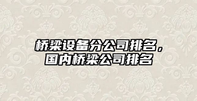 橋梁設備分公司排名，國內橋梁公司排名