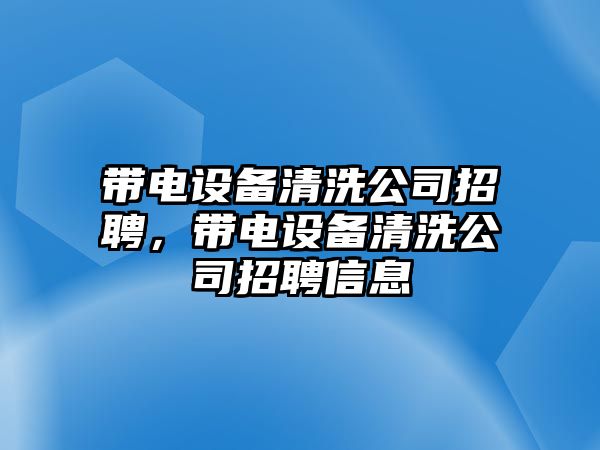 帶電設備清洗公司招聘，帶電設備清洗公司招聘信息