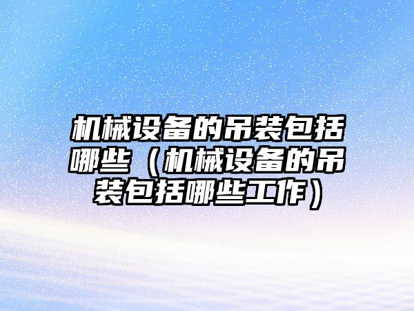 機械設備的吊裝包括哪些（機械設備的吊裝包括哪些工作）