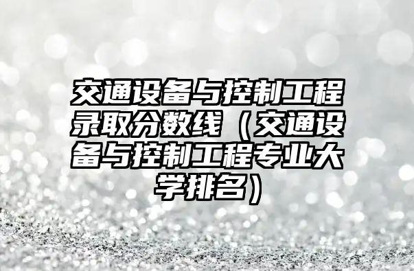 交通設備與控制工程錄取分數線(xiàn)（交通設備與控制工程專(zhuān)業(yè)大學(xué)排名）