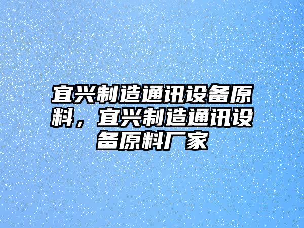宜興制造通訊設備原料，宜興制造通訊設備原料廠(chǎng)家