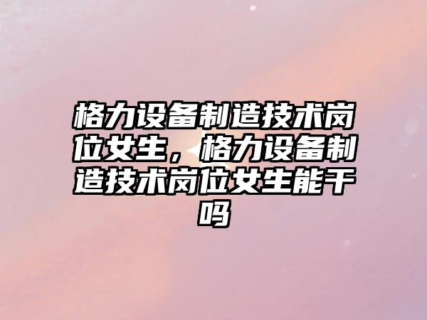 格力設備制造技術(shù)崗位女生，格力設備制造技術(shù)崗位女生能干嗎