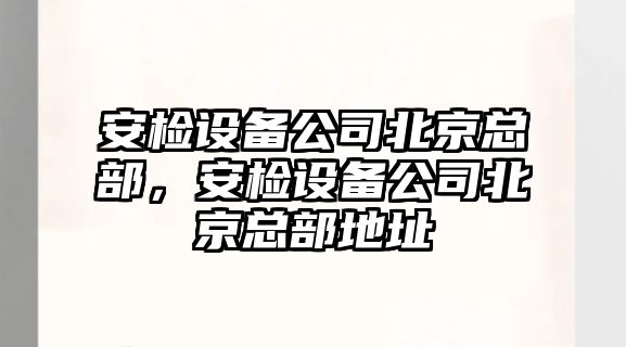 安檢設備公司北京總部，安檢設備公司北京總部地址
