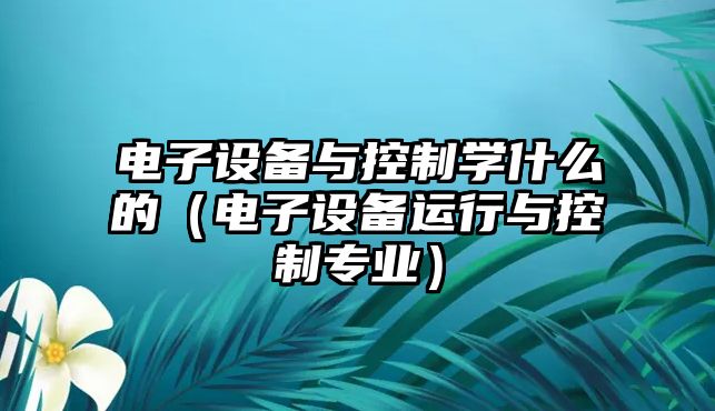 電子設備與控制學(xué)什么的（電子設備運行與控制專(zhuān)業(yè)）