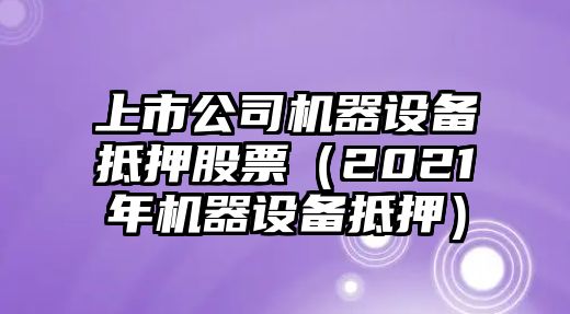 上市公司機器設備抵押股票（2021年機器設備抵押）