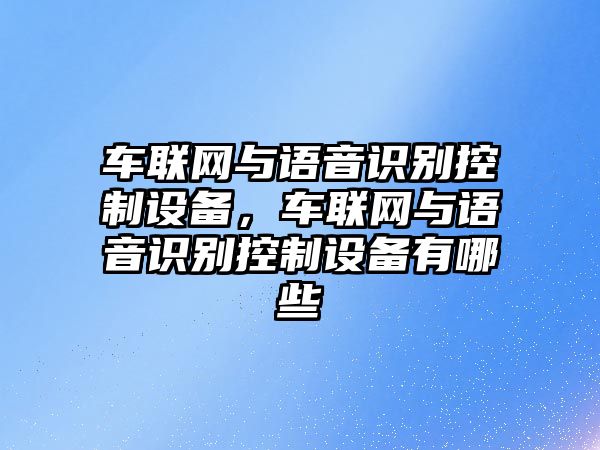 車(chē)聯(lián)網(wǎng)與語(yǔ)音識別控制設備，車(chē)聯(lián)網(wǎng)與語(yǔ)音識別控制設備有哪些