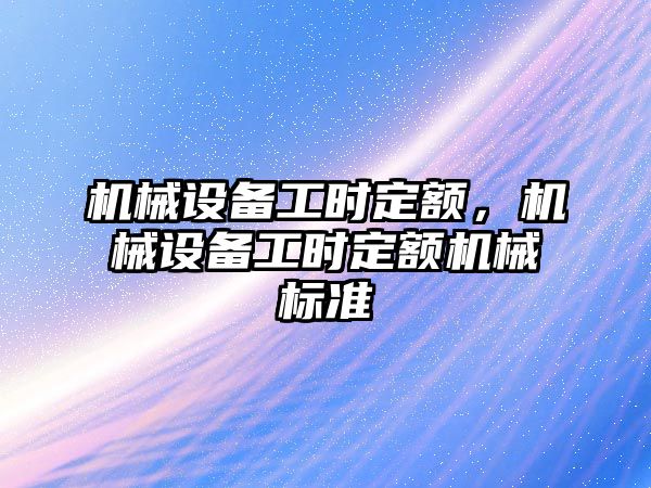 機械設備工時(shí)定額，機械設備工時(shí)定額機械標準
