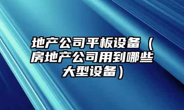 地產(chǎn)公司平板設備（房地產(chǎn)公司用到哪些大型設備）
