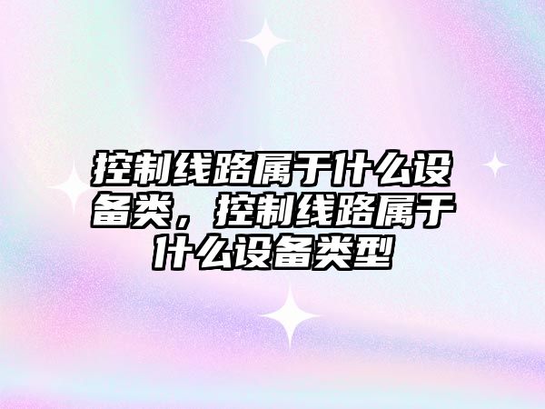 控制線(xiàn)路屬于什么設備類(lèi)，控制線(xiàn)路屬于什么設備類(lèi)型