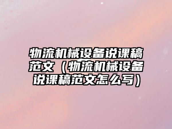 物流機械設備說(shuō)課稿范文（物流機械設備說(shuō)課稿范文怎么寫(xiě)）
