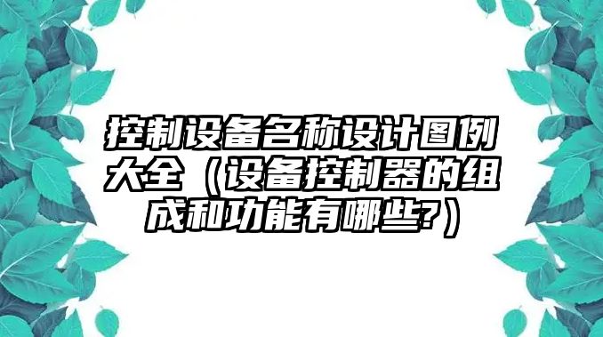 控制設備名稱(chēng)設計圖例大全（設備控制器的組成和功能有哪些?）