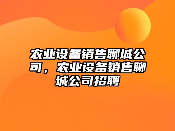 農業(yè)設備銷(xiāo)售聊城公司，農業(yè)設備銷(xiāo)售聊城公司招聘