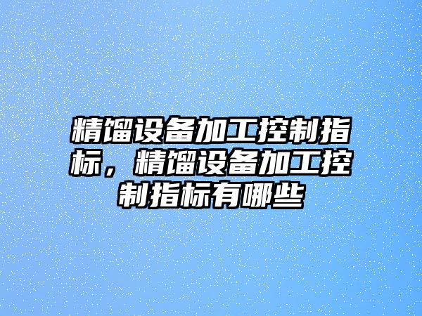 精餾設備加工控制指標，精餾設備加工控制指標有哪些