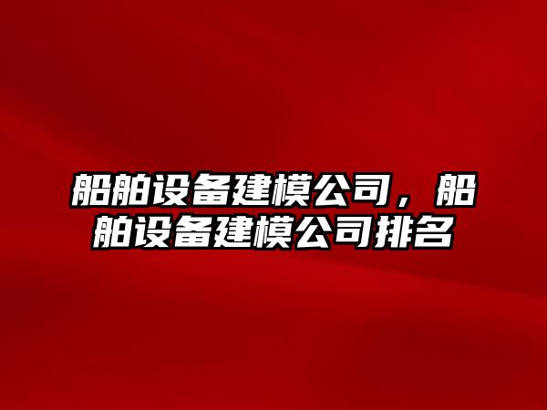 船舶設備建模公司，船舶設備建模公司排名