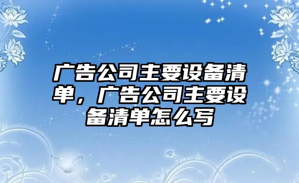 廣告公司主要設備清單，廣告公司主要設備清單怎么寫(xiě)