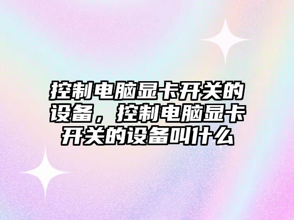 控制電腦顯卡開(kāi)關(guān)的設備，控制電腦顯卡開(kāi)關(guān)的設備叫什么