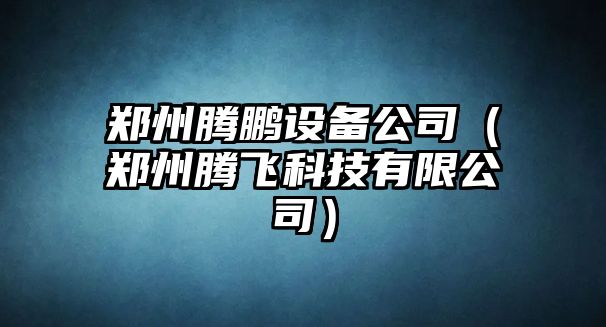 鄭州騰鵬設備公司（鄭州騰飛科技有限公司）
