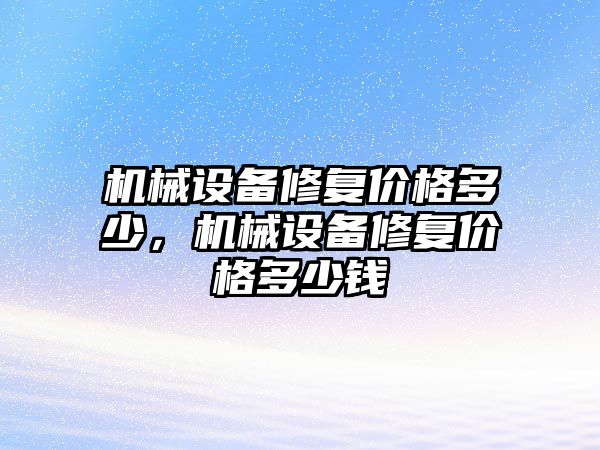 機械設備修復價(jià)格多少，機械設備修復價(jià)格多少錢(qián)
